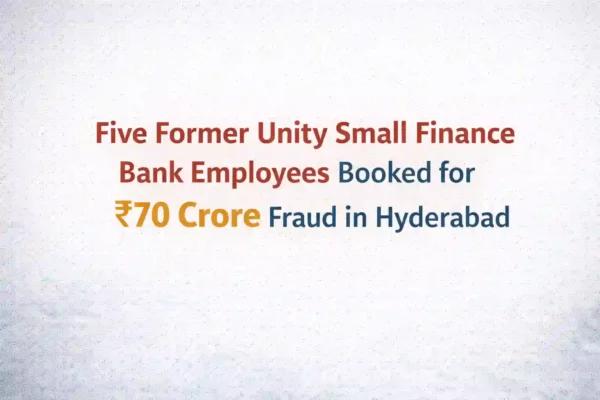 Five Former Unity Small Finance Bank Employees Booked for Rs.70 Crore Fraud in Hyderabad